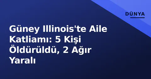 Güney Illinois'te Aile Katliamı: 5 Kişi Öldürüldü, 2 Ağır Yaralı