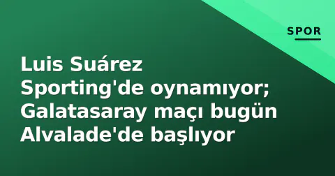 Luis Suárez Sporting'de oynamıyor; Galatasaray maçı bugün Alvalade'de başlıyor