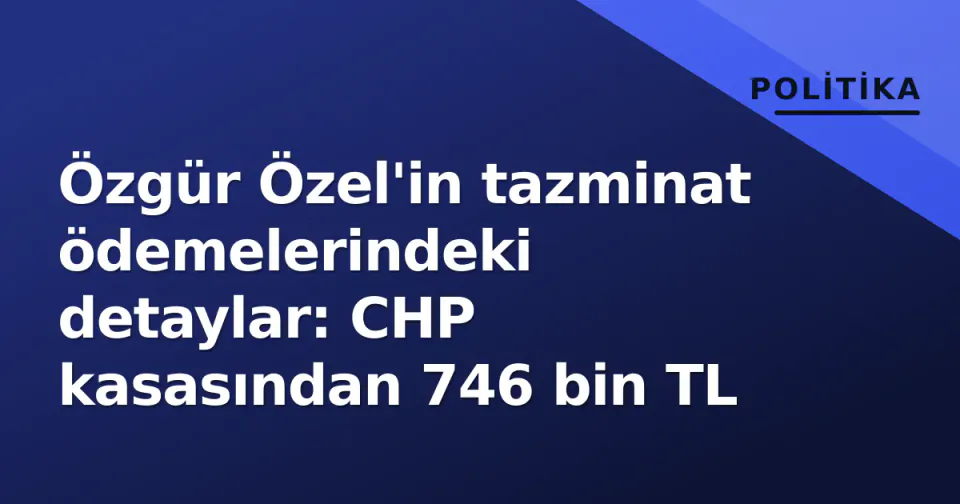 Özgür Özel'in tazminat ödemelerindeki detaylar: CHP kasasından 746 bin TL görseli