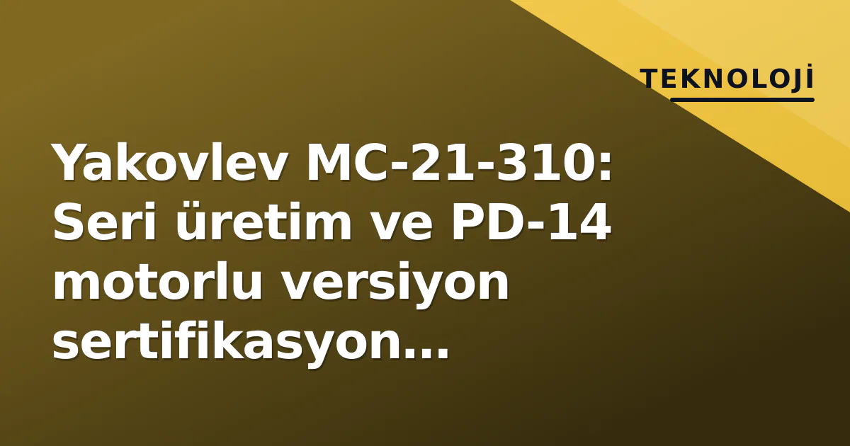 Yakovlev MC-21-310: Seri üretim ve PD-14 motorlu versiyon sertifikasyon sürecinde kritik evreye girdi Yakovlev MC-21-310: Seri üretim ve PD-14 motorlu versiyon sertifikasyon sürecinde kritik evreye girdi