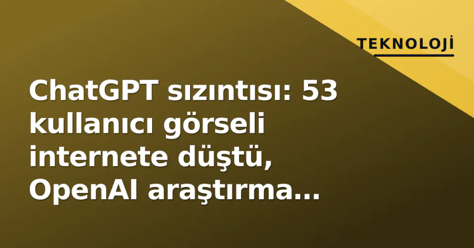 ChatGPT sızıntısı: 53 kullanıcı görseli internete düştü, OpenAI araştırma başlattı görseli