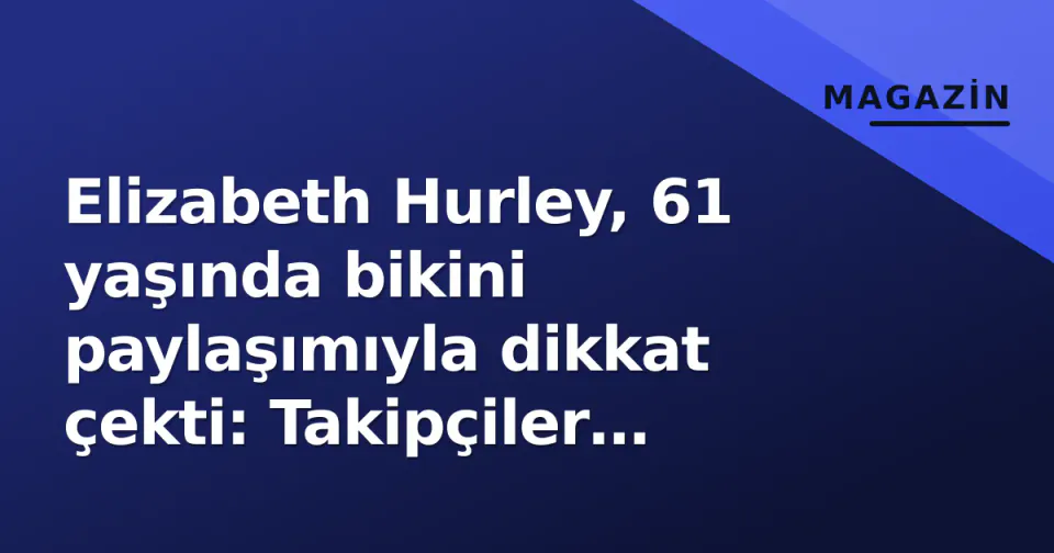 Elizabeth Hurley, 61 yaşında bikini paylaşımıyla dikkat çekti: Takipçiler 'yaşlanmıyorsun' dedi görseli
