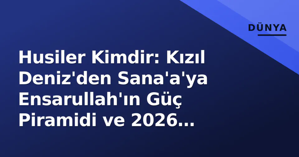 Husiler Kimdir: Kızıl Deniz'den Sana'a'ya Ensarullah'ın Güç Piramidi ve 2026 Vizyonu görseli