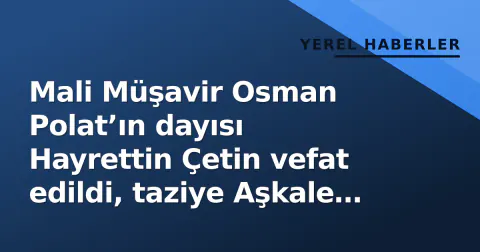 Mali Müşavir Osman Polat’ın dayısı Hayrettin Çetin vefat edildi, taziye Aşkale Köyü’nde