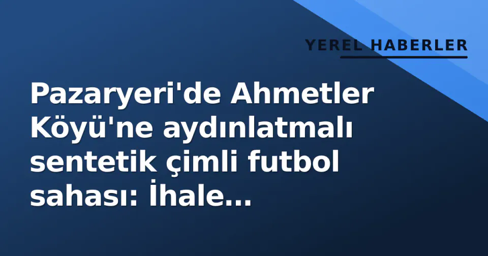 Pazaryeri'de Ahmetler Köyü'ne aydınlatmalı sentetik çimli futbol sahası: İhale duyuruldu görseli