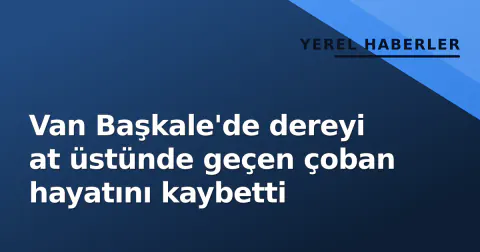 Van Başkale'de dereyi at üstünde geçen çoban hayatını kaybetti
