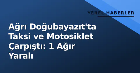 Ağrı Doğubayazıt'ta Taksi ve Motosiklet Çarpıştı: 1 Ağır Yaralı