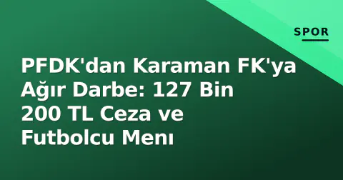 PFDK'dan Karaman FK'ya Ağır Darbe: 127 Bin 200 TL Ceza ve Futbolcu Menı