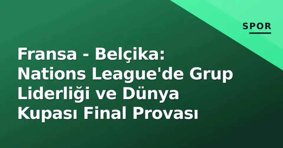 Fransa - Belçika: Nations League'de Grup Liderliği ve Dünya Kupası Final Provası görseli