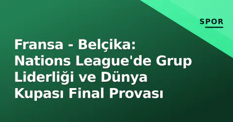 Fransa - Belçika: Nations League'de Grup Liderliği ve Dünya Kupası Final Provası