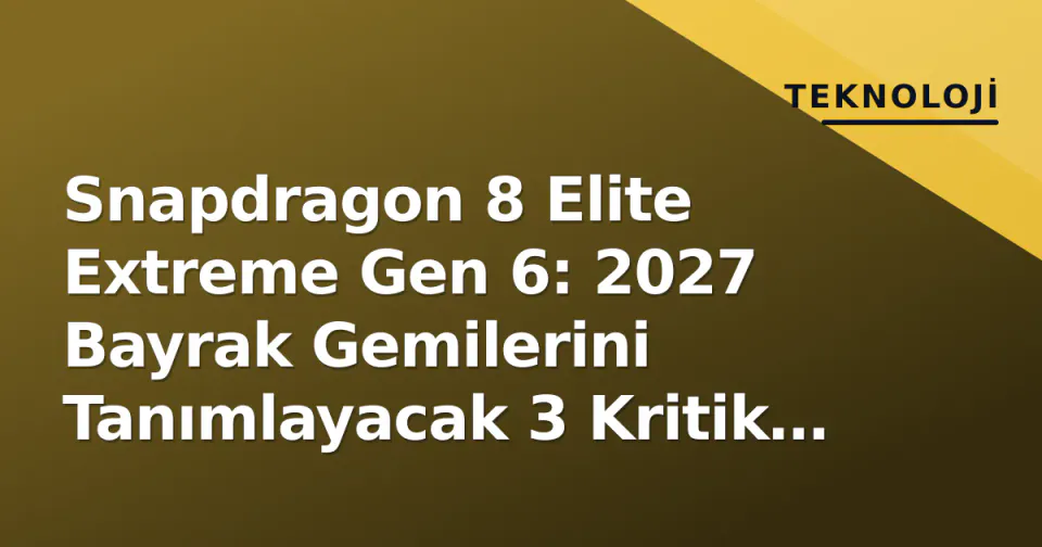 Snapdragon 8 Elite Extreme Gen 6: 2027 Bayrak Gemilerini Tanımlayacak 3 Kritik Yükseltme görseli