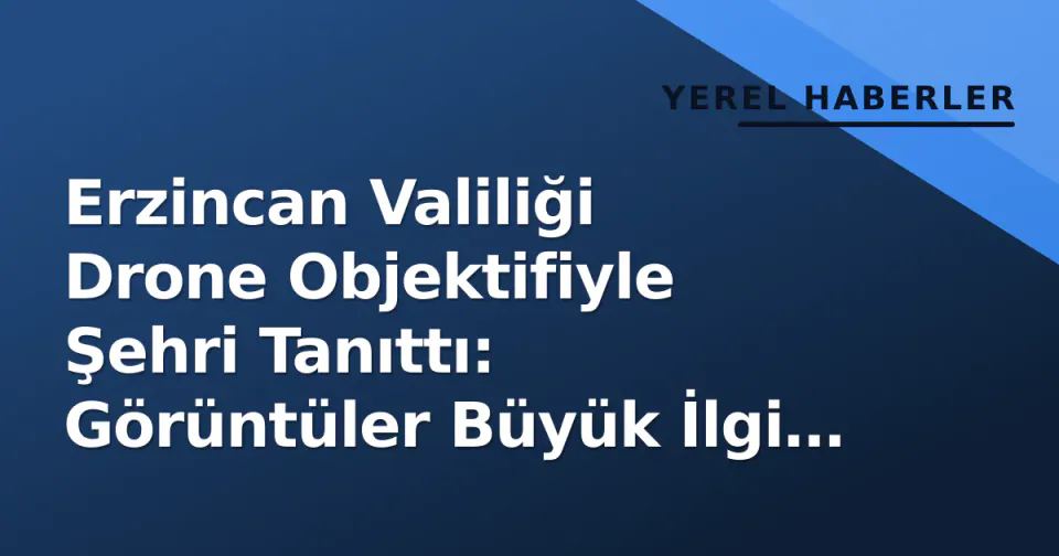 Erzincan Valiliği Drone Objektifiyle Şehri Tanıttı: Görüntüler Büyük İlgi Gördü görseli
