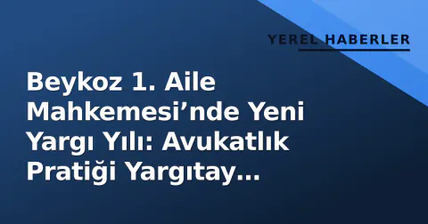 Beykoz 1. Aile Mahkemesi’nde Yeni Yargı Yılı: Avukatlık Pratiği Yargıtay Kararlarıyla Nasıl Şekilleniyor?