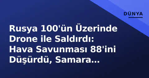 Rusya 100'ün Üzerinde Drone ile Saldırdı: Hava Savunması 88'ini Düşürdü, Samara Rafinerisi Vuruldu