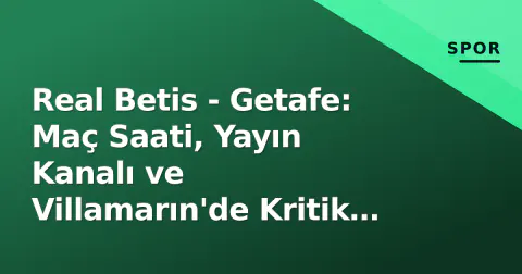 Real Betis - Getafe: Maç Saati, Yayın Kanalı ve Villamarın'de Kritik Puanlar