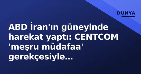 ABD İran'ın güneyinde harekat yaptı: CENTCOM 'meşru müdafaa' gerekçesiyle operasyonu onayladı