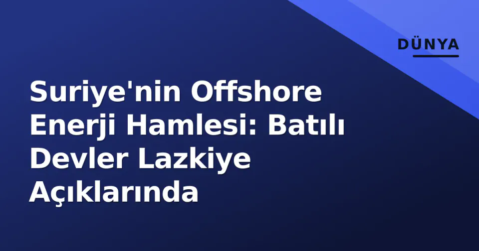 Suriye'nin Offshore Enerji Hamlesi: Batılı Devler Lazkiye Açıklarında görseli