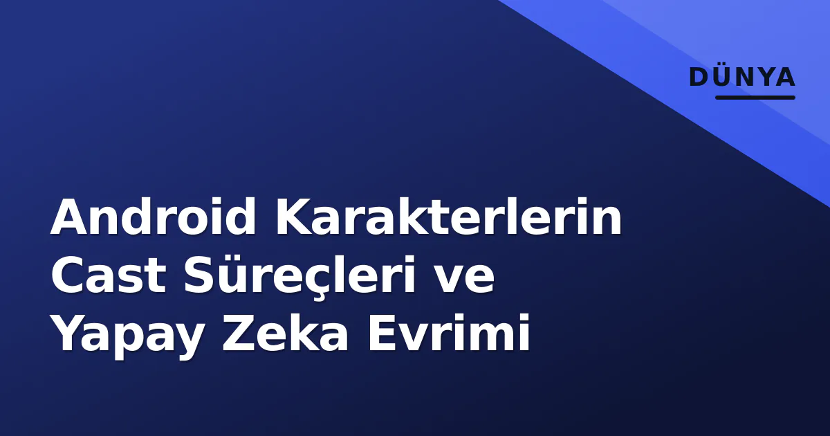 Android Karakterlerin Cast Süreçleri ve Yapay Zeka Evrimi Android Karakterlerin Cast Süreçleri ve Yapay Zeka Evrimi