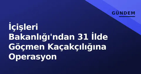 İçişleri Bakanlığı'ndan 31 İlde Göçmen Kaçakçılığına Operasyon