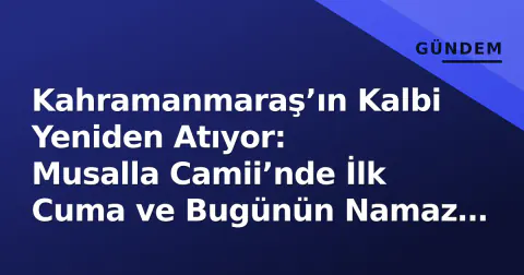 Kahramanmaraş’ın Kalbi Yeniden Atıyor: Musalla Camii’nde İlk Cuma ve Bugünün Namaz Saati