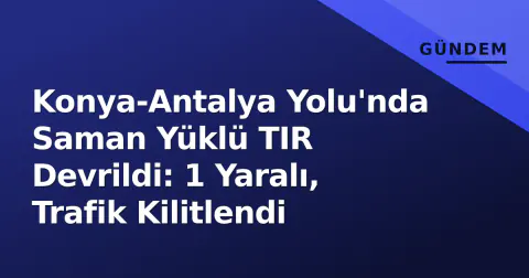 Konya-Antalya Yolu'nda Saman Yüklü TIR Devrildi: 1 Yaralı, Trafik Kilitlendi