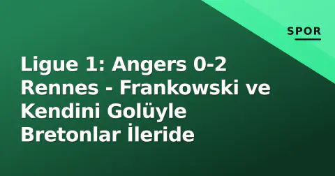 Ligue 1: Angers 0-2 Rennes - Frankowski ve Kendini Golüyle Bretonlar İleride