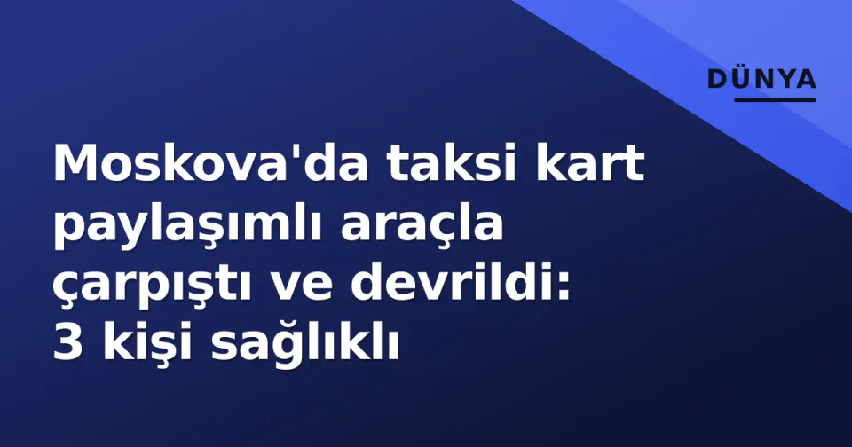 Moskova'da taksi kart paylaşımlı araçla çarpıştı ve devrildi: 3 kişi sağlıklı görseli