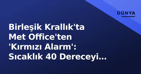 Birleşik Krallık'ta Met Office'ten 'Kırmızı Alarm': Sıcaklık 40 Dereceyi Zorlayacak