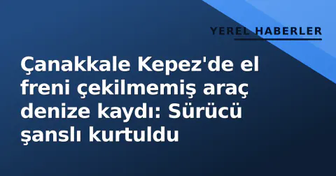 Çanakkale Kepez'de el freni çekilmemiş araç denize kaydı: Sürücü şanslı kurtuldu