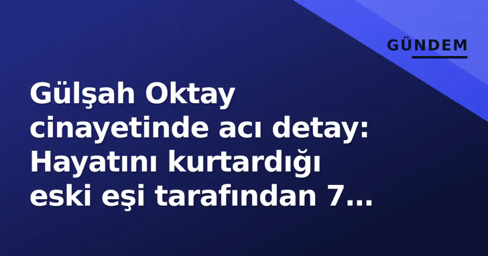 Gülşah Oktay cinayetinde acı detay: Hayatını kurtardığı eski eşi tarafından 7 kurşunla öldürüldü görseli