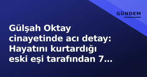 Gülşah Oktay cinayetinde acı detay: Hayatını kurtardığı eski eşi tarafından 7 kurşunla öldürüldü