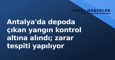 Antalya'da depoda çıkan yangın kontrol altına alındı; zarar tespiti yapılıyor
