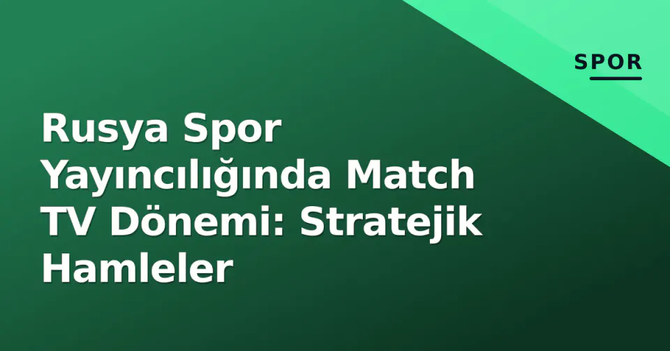 Rusya Spor Yayıncılığında Match TV Dönemi: Stratejik Hamleler görseli
