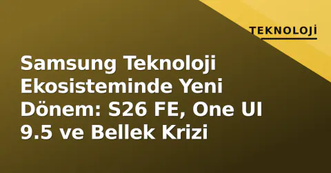 Samsung Teknoloji Ekosisteminde Yeni Dönem: S26 FE, One UI 9.5 ve Bellek Krizi