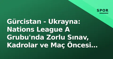 Gürcistan - Ukrayna: Nations League A Grubu'nda Zorlu Sınav, Kadrolar ve Maç Öncesi Analiz