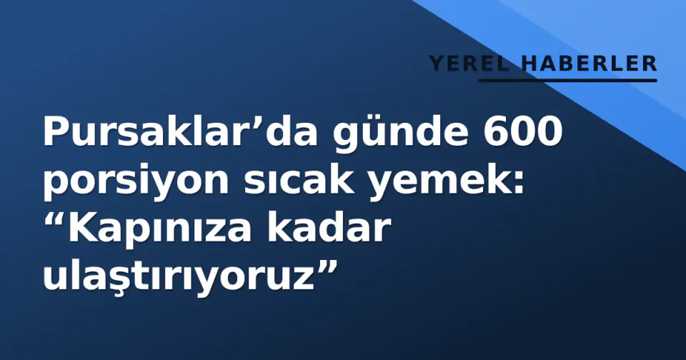 Pursaklar’da günde 600 porsiyon sıcak yemek: “Kapınıza kadar ulaştırıyoruz” görseli