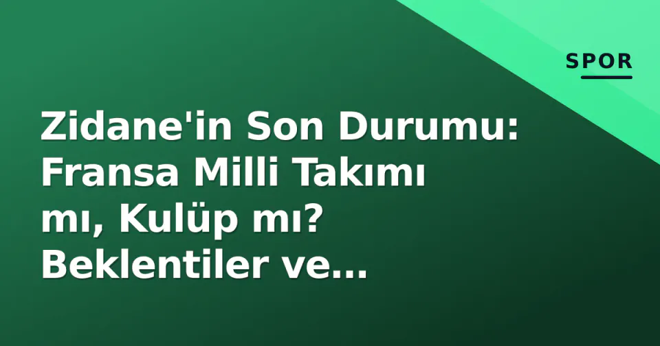 Zidane'in Son Durumu: Fransa Milli Takımı mı, Kulüp mı? Beklentiler ve İddialar görseli