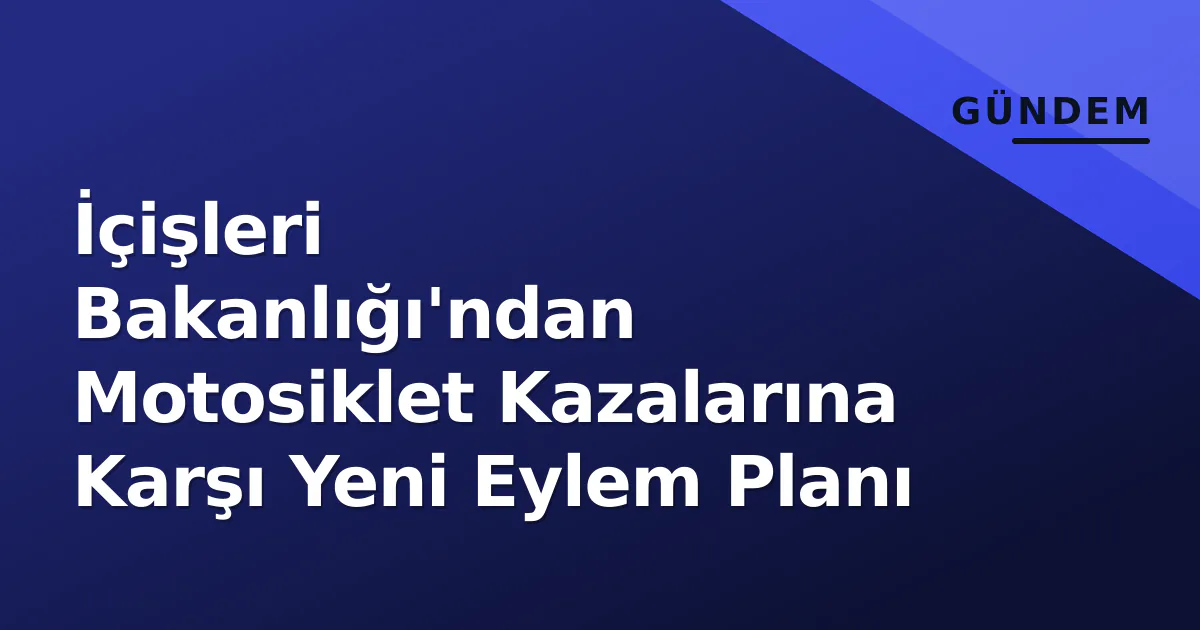 İçişleri Bakanlığı'ndan Motosiklet Kazalarına Karşı Yeni Eylem Planı İçişleri Bakanlığı'ndan Motosiklet Kazalarına Karşı Yeni Eylem Planı