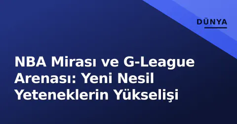 NBA Mirası ve G-League Arenası: Yeni Nesil Yeteneklerin Yükselişi