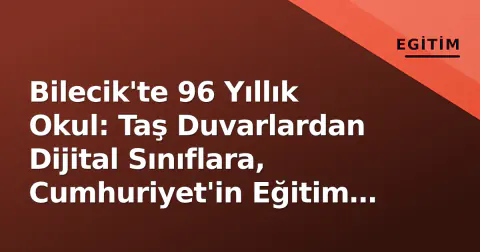Bilecik'te 96 Yıllık Okul: Taş Duvarlardan Dijital Sınıflara, Cumhuriyet'in Eğitim Mirası