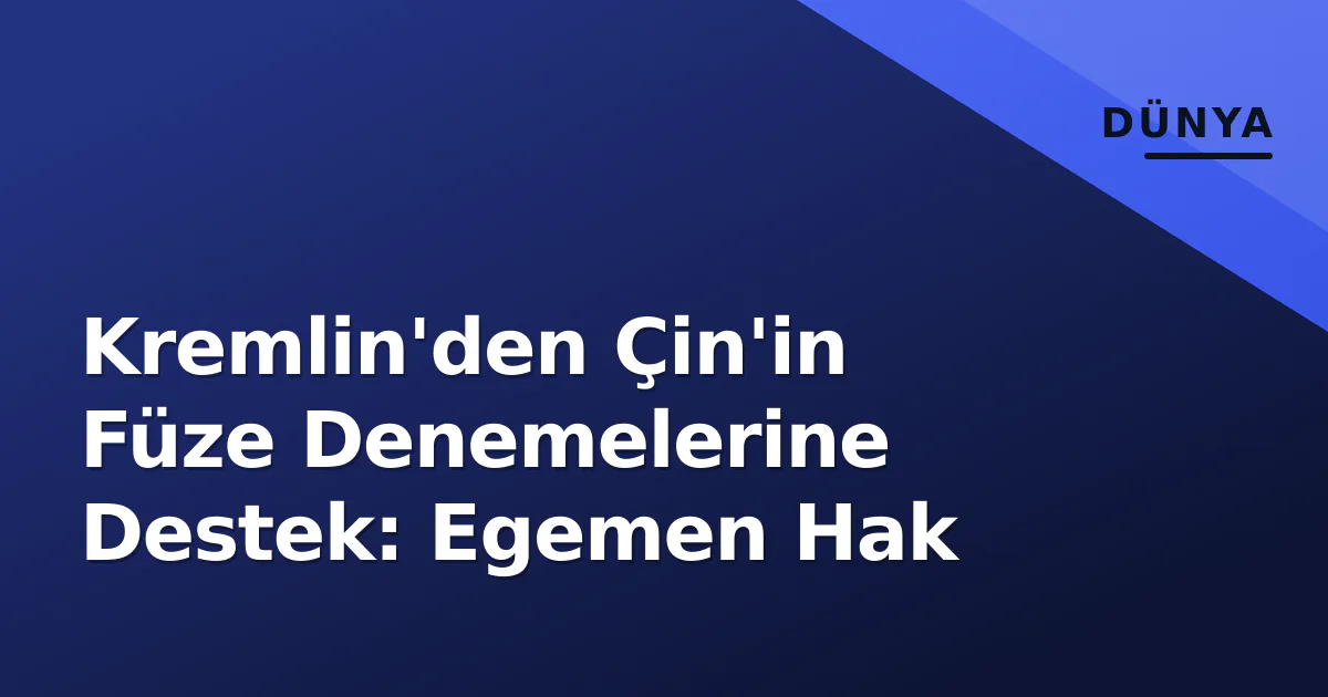 Kremlin'den Çin'in Füze Denemelerine Destek: Egemen Hak Kremlin'den Çin'in Füze Denemelerine Destek: Egemen Hak