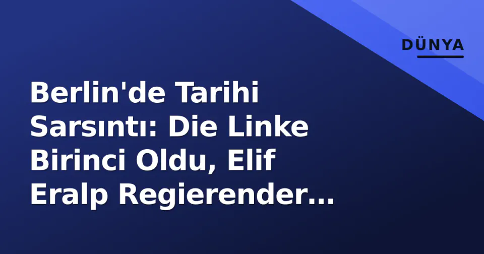 Berlin'de Tarihi Sarsıntı: Die Linke Birinci Oldu, Elif Eralp Regierender Bürgermeister Koltuğuna Yaklaştı görseli