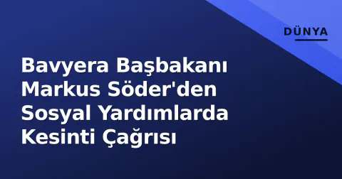Bavyera Başbakanı Markus Söder'den Sosyal Yardımlarda Kesinti Çağrısı