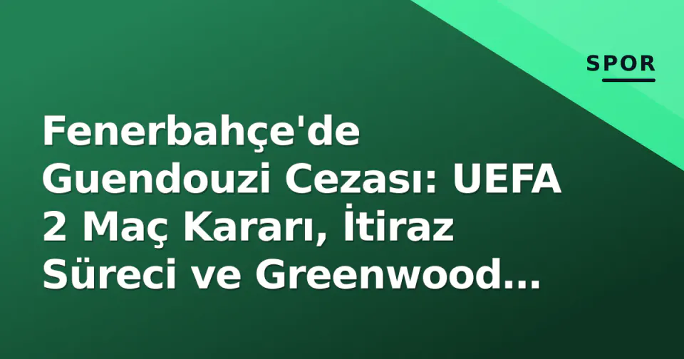 Fenerbahçe'de Guendouzi Cezası: UEFA 2 Maç Kararı, İtiraz Süreci ve Greenwood Farkı görseli