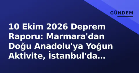 10 Ekim 2026 Deprem Raporu: Marmara'dan Doğu Anadolu'ya Yoğun Aktivite, İstanbul'da Kaygı