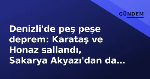 Denizli'de peş peşe deprem: Karataş ve Honaz sallandı, Sakarya Akyazı'dan da sarsıntı