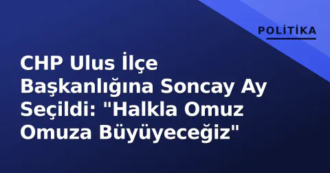 CHP Ulus İlçe Başkanlığına Soncay Ay Seçildi: "Halkla Omuz Omuza Büyüyeceğiz"