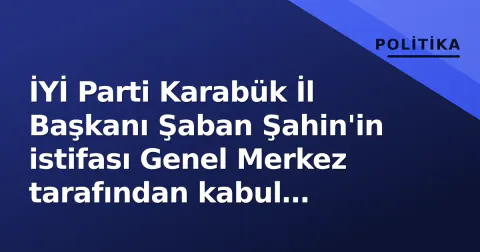 İYİ Parti Karabük İl Başkanı Şaban Şahin'in istifası Genel Merkez tarafından kabul edildi