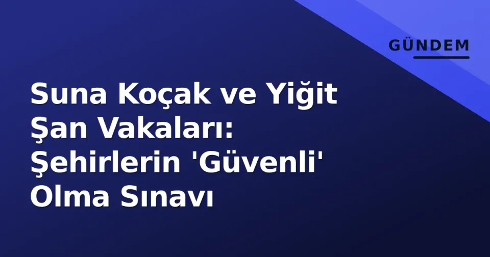 Suna Koçak ve Yiğit Şan Vakaları: Şehirlerin 'Güvenli' Olma Sınavı görseli