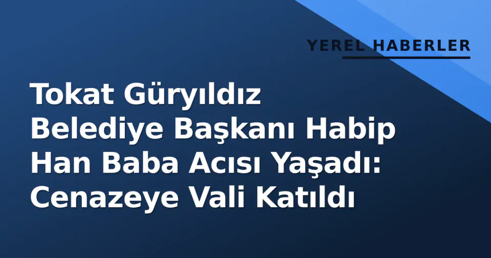 Tokat Güryıldız Belediye Başkanı Habip Han Baba Acısı Yaşadı: Cenazeye Vali Katıldı görseli